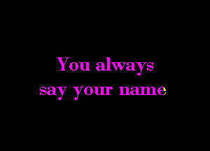 You always

say your name