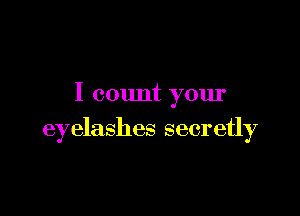 I count your

eyelashes secretly