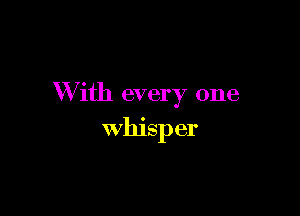 W ith every one

whisper