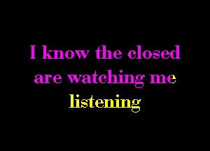 I know the closed
are watching me

listening