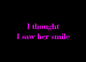 I thought

I saw her smile