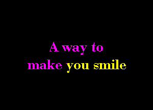 A way to

make you smile