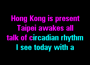 Hong Kong is present
Taipei awakes all
talk of circadian rhythm
I see today with a