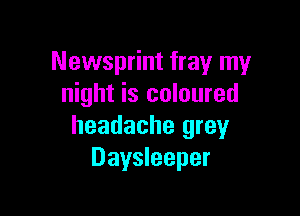 Newsprint fray my
night is coloured

headache grey
Daysleeper