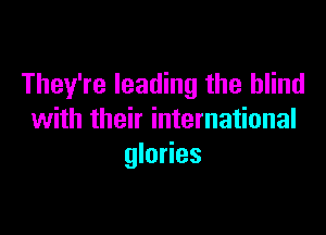 They're leading the blind

with their international
glories