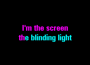I'm the screen

the blinding light