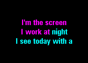 I'm the screen

I work at night
I see today with a