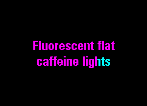 Fluorescent flat

caffeine lights
