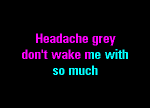 Headache grey

don't wake me with
so much