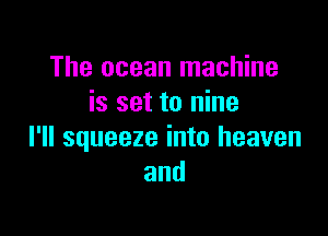 The ocean machine
is set to nine

I'll squeeze into heaven
and