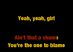 Yeah, yeah, girl

Ain't that a shame
You're the one to blame