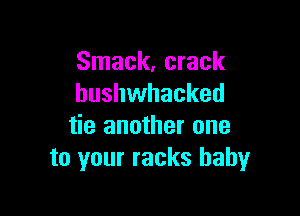 Smack, crack
hushwhacked

tie another one
to your racks baby