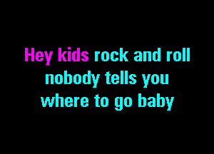 Hey kids rock and roll

nobody tells you
where to go baby