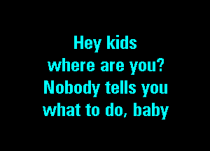 Hey kids
where are you?

Nobody tells you
what to do. baby