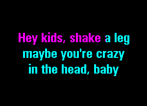 Hey kids, shake a leg

maybe you're crazy
in the head, baby