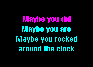 Maybe you did
Maybe you are

Maybe you rocked
around the clock