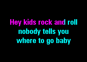 Hey kids rock and roll

nobody tells you
where to go baby