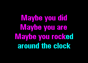 Maybe you did
Maybe you are

Maybe you rocked
around the clock