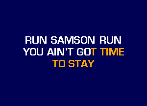 RUN SAMSON RUN
YOU AIN'T GOT TIME

TO STAY