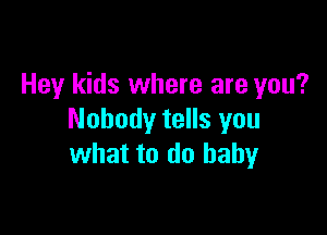 Hey kids where are you?

Nobody tells you
what to do baby