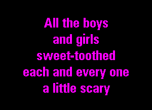 All the boys
and girls

sweet-toothed
each and every one
a little scary