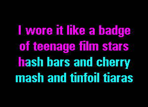 I wore it like a badge
of teenage film stars

hash bars and cherry
mash and tinfoil tiaras