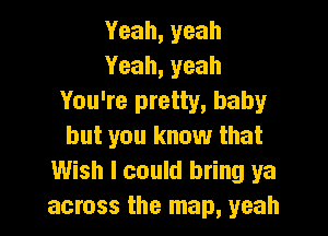 Yeah,yeah
Yeah, yeah
You're pretty, baby

but you know that
Wish I could bring ya
across the map, yeah