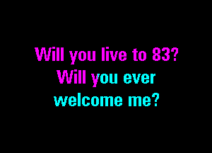 Will you live to 83'?

Will you ever
welcome me?