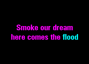 Smoke our dream

here comes the flood