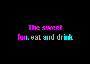 The sweet

fun, eat and drink
