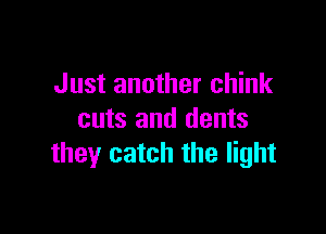 Just another chink

cuts and dents
they catch the light