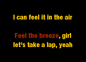 I can feel it in the air

Feel the breeze, girl
let's take a lap, yeah