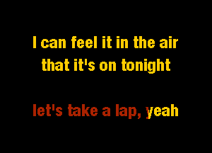 I can feel it in the air
that it's on tonight

let's take a lap, yeah