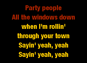 Party people
All the windows down
when I'm rollin'

through your town
Sayin' yeah, yeah
Sayin' yeah, yeah