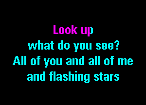 Look up
what do you see?

All of you and all of me
and flashing stars
