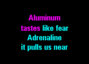 Aluminum
tastes like fear

Adrenaline
it pulls us near