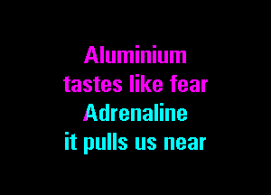 Aluminium
tastes like fear

Adrenaline
it pulls us near
