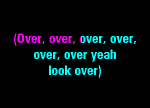 (Over, over, over, over.

over, over yeah
look over)