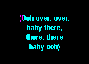 (Ooh over, over,
baby there.

there. there
baby ooh)