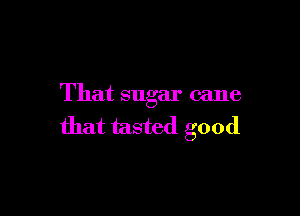 That sugar cane

that tasted good