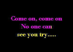 Come on, come on

No one can

see you try...