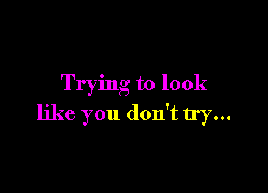 Trying to look

like you don't try...