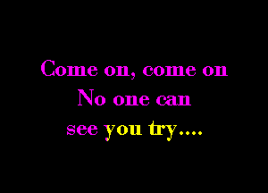 Come on, come on
No one can

see you 1137....