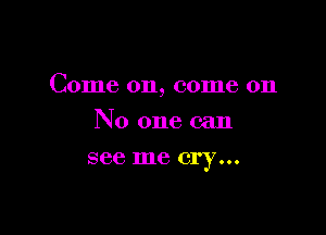 Come on, come on

No one can
see me cry...