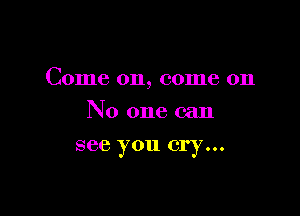 Come on, come on

No one can
see you cry...