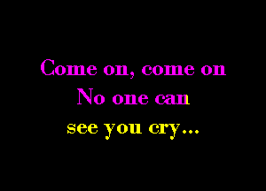 Come on, come on

No one can
see you cry...