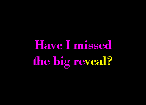 Have I missed

the big reveal?