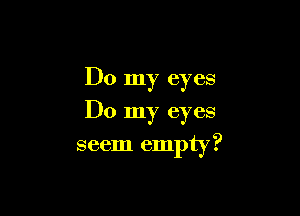 Do my eyes

Do my eyes

seem empty?