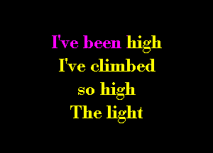 I've been high
I've climbed

so high
The light