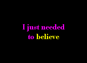I just needed

to believe
